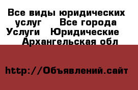 Все виды юридических услуг.  - Все города Услуги » Юридические   . Архангельская обл.